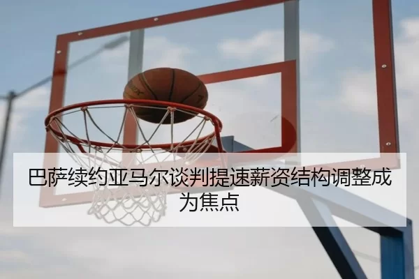 巴萨续约亚马尔谈判提速薪资结构调整成为焦点